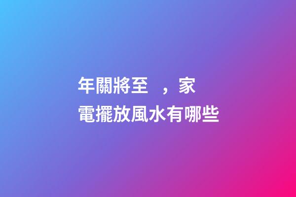 年關將至，家電擺放風水有哪些